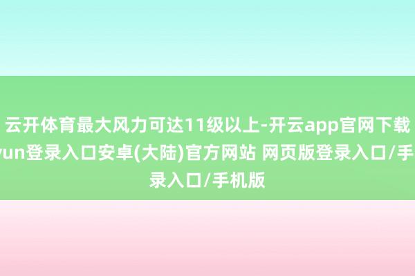 云开体育最大风力可达11级以上-开云app官网下载kaiyun登录入口安卓(大陆)官方网站 网页版登录入口/手机版