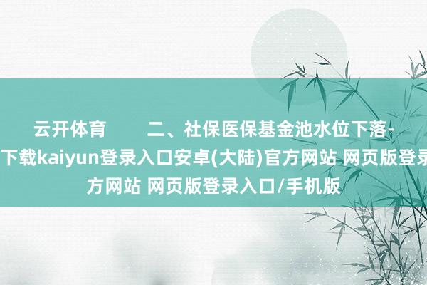 云开体育        二、社保医保基金池水位下落-开云app官网下载kaiyun登录入口安卓(大陆)官方网站 网页版登录入口/手机版