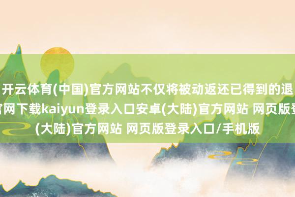 开云体育(中国)官方网站不仅将被动返还已得到的退休金-开云app官网下载kaiyun登录入口安卓(大陆)官方网站 网页版登录入口/手机版