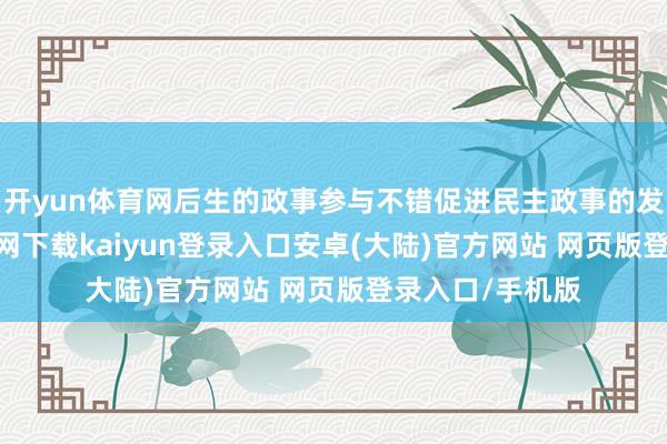 开yun体育网后生的政事参与不错促进民主政事的发展-开云app官网下载kaiyun登录入口安卓(大陆)官方网站 网页版登录入口/手机版