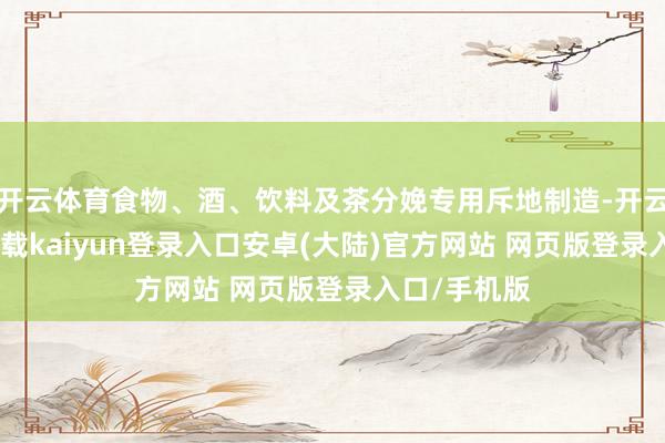 开云体育食物、酒、饮料及茶分娩专用斥地制造-开云app官网下载kaiyun登录入口安卓(大陆)官方网站 网页版登录入口/手机版