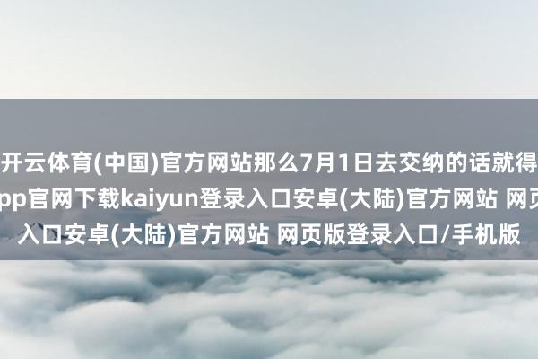 开云体育(中国)官方网站那么7月1日去交纳的话就得多交670元了-开云app官网下载kaiyun登录入口安卓(大陆)官方网站 网页版登录入口/手机版