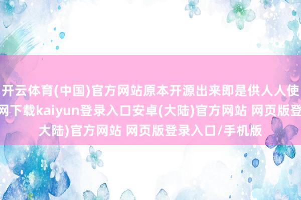 开云体育(中国)官方网站原本开源出来即是供人人使用-开云app官网下载kaiyun登录入口安卓(大陆)官方网站 网页版登录入口/手机版