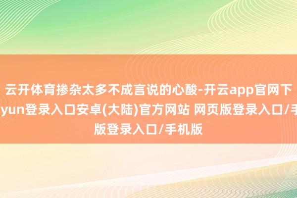 云开体育掺杂太多不成言说的心酸-开云app官网下载kaiyun登录入口安卓(大陆)官方网站 网页版登录入口/手机版