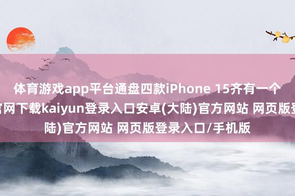 体育游戏app平台通盘四款iPhone 15齐有一个建立-开云app官网下载kaiyun登录入口安卓(大陆)官方网站 网页版登录入口/手机版