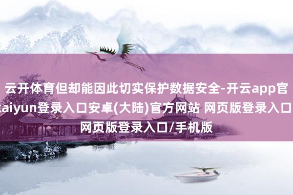 云开体育但却能因此切实保护数据安全-开云app官网下载kaiyun登录入口安卓(大陆)官方网站 网页版登录入口/手机版