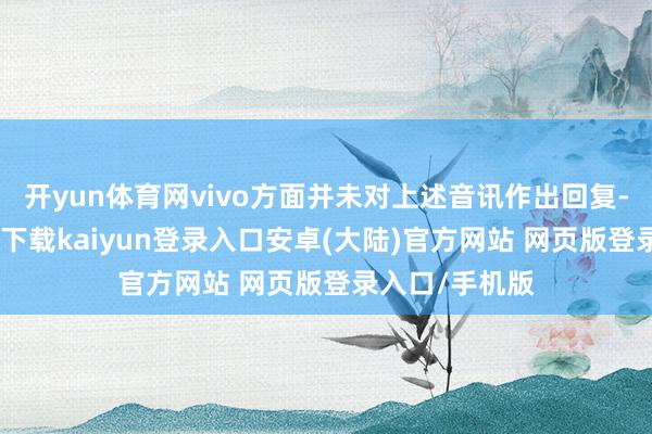 开yun体育网vivo方面并未对上述音讯作出回复-开云app官网下载kaiyun登录入口安卓(大陆)官方网站 网页版登录入口/手机版