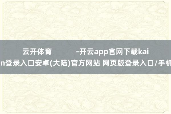 云开体育            -开云app官网下载kaiyun登录入口安卓(大陆)官方网站 网页版登录入口/手机版