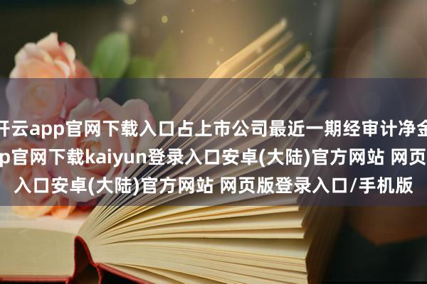 开云app官网下载入口占上市公司最近一期经审计净金钱42.87%-开云app官网下载kaiyun登录入口安卓(大陆)官方网站 网页版登录入口/手机版