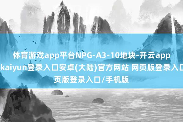 体育游戏app平台NPG-A3-10地块-开云app官网下载kaiyun登录入口安卓(大陆)官方网站 网页版登录入口/手机版