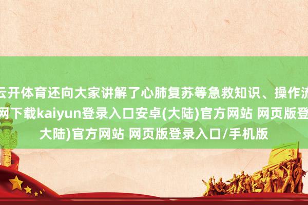 云开体育还向大家讲解了心肺复苏等急救知识、操作流程-开云app官网下载kaiyun登录入口安卓(大陆)官方网站 网页版登录入口/手机版