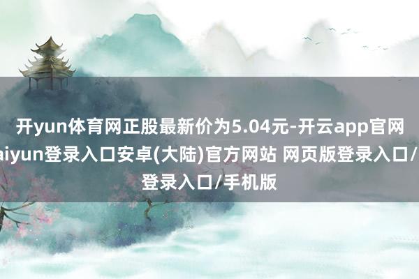 开yun体育网正股最新价为5.04元-开云app官网下载kaiyun登录入口安卓(大陆)官方网站 网页版登录入口/手机版