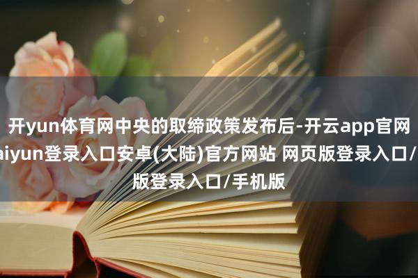 开yun体育网中央的取缔政策发布后-开云app官网下载kaiyun登录入口安卓(大陆)官方网站 网页版登录入口/手机版