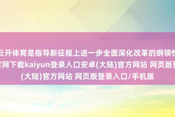 云开体育是指导新征程上进一步全面深化改革的纲领性文件-开云app官网下载kaiyun登录入口安卓(大陆)官方网站 网页版登录入口/手机版