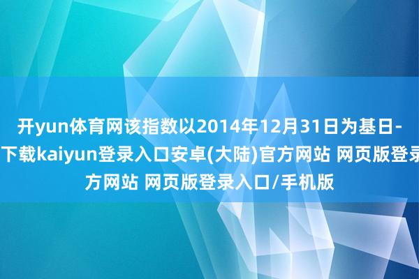 开yun体育网该指数以2014年12月31日为基日-开云app官网下载kaiyun登录入口安卓(大陆)官方网站 网页版登录入口/手机版