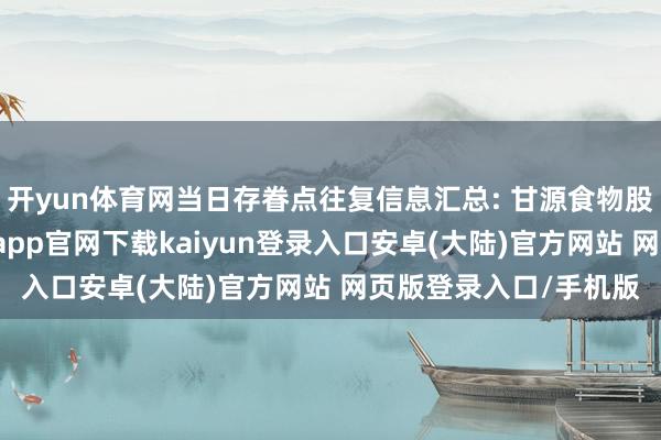 开yun体育网当日存眷点往复信息汇总: 甘源食物股价汇集3日下降-开云app官网下载kaiyun登录入口安卓(大陆)官方网站 网页版登录入口/手机版