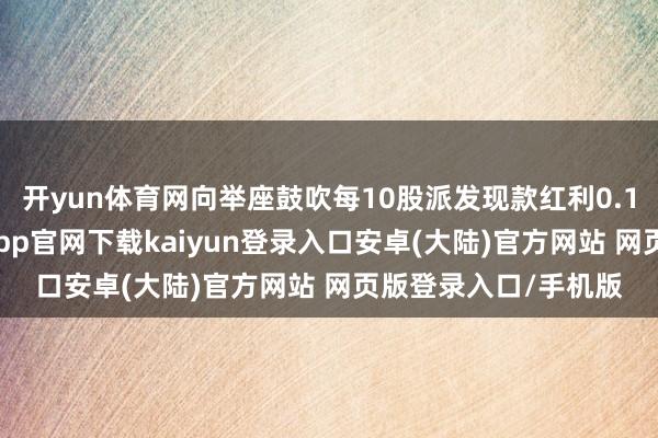 开yun体育网向举座鼓吹每10股派发现款红利0.10元（含税）-开云app官网下载kaiyun登录入口安卓(大陆)官方网站 网页版登录入口/手机版