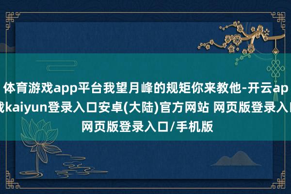 体育游戏app平台我望月峰的规矩你来教他-开云app官网下载kaiyun登录入口安卓(大陆)官方网站 网页版登录入口/手机版