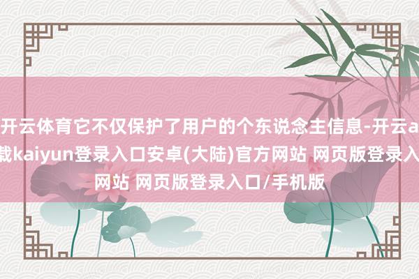 开云体育它不仅保护了用户的个东说念主信息-开云app官网下载kaiyun登录入口安卓(大陆)官方网站 网页版登录入口/手机版