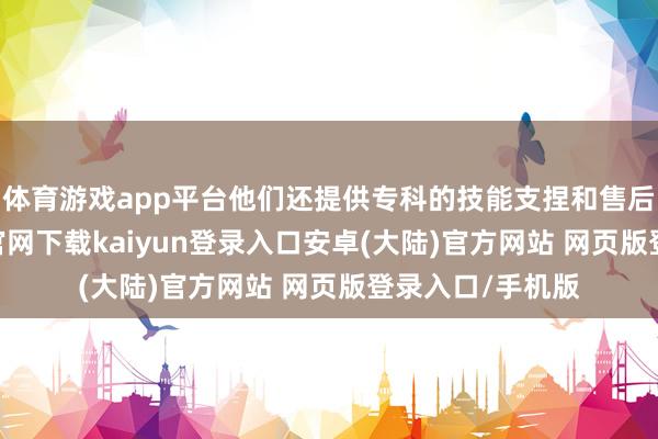 体育游戏app平台他们还提供专科的技能支捏和售后职业-开云app官网下载kaiyun登录入口安卓(大陆)官方网站 网页版登录入口/手机版