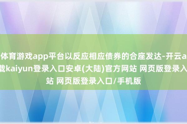 体育游戏app平台以反应相应债券的合座发达-开云app官网下载kaiyun登录入口安卓(大陆)官方网站 网页版登录入口/手机版