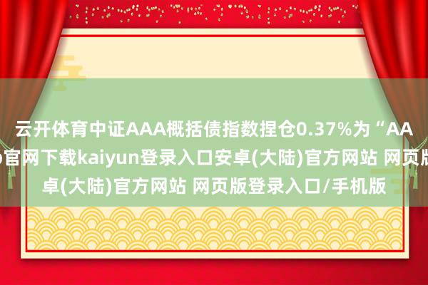 云开体育中证AAA概括债指数捏仓0.37%为“AA”级债券-开云app官网下载kaiyun登录入口安卓(大陆)官方网站 网页版登录入口/手机版