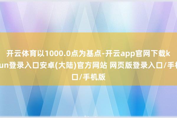 开云体育以1000.0点为基点-开云app官网下载kaiyun登录入口安卓(大陆)官方网站 网页版登录入口/手机版