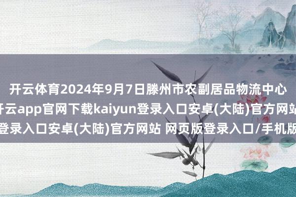 开云体育2024年9月7日滕州市农副居品物流中心有限公司价钱行情-开云app官网下载kaiyun登录入口安卓(大陆)官方网站 网页版登录入口/手机版