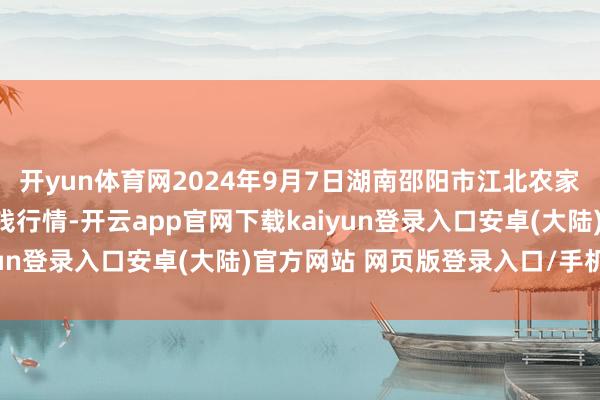 开yun体育网2024年9月7日湖南邵阳市江北农家具批发有限背负公司价钱行情-开云app官网下载kaiyun登录入口安卓(大陆)官方网站 网页版登录入口/手机版