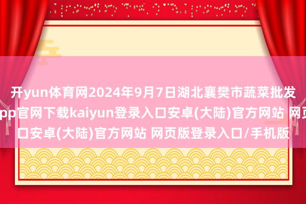 开yun体育网2024年9月7日湖北襄樊市蔬菜批发阛阓价钱行情-开云app官网下载kaiyun登录入口安卓(大陆)官方网站 网页版登录入口/手机版