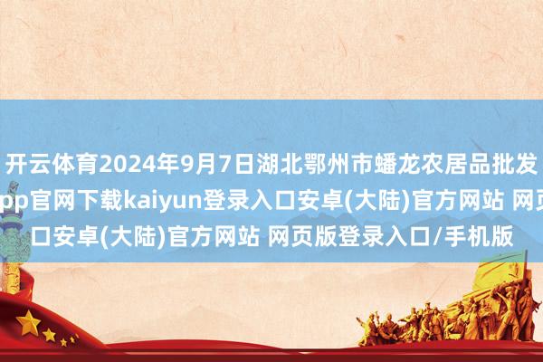 开云体育2024年9月7日湖北鄂州市蟠龙农居品批发市集价钱行情-开云app官网下载kaiyun登录入口安卓(大陆)官方网站 网页版登录入口/手机版