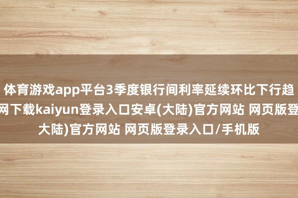 体育游戏app平台3季度银行间利率延续环比下行趋势-开云app官网下载kaiyun登录入口安卓(大陆)官方网站 网页版登录入口/手机版