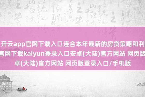 开云app官网下载入口连合本年最新的房贷策略和利率变化-开云app官网下载kaiyun登录入口安卓(大陆)官方网站 网页版登录入口/手机版