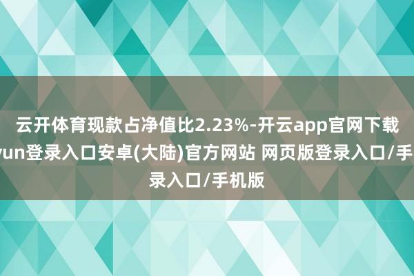 云开体育现款占净值比2.23%-开云app官网下载kaiyun登录入口安卓(大陆)官方网站 网页版登录入口/手机版