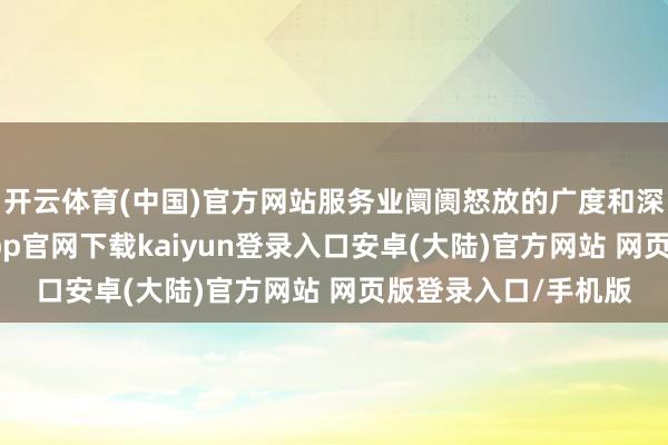 开云体育(中国)官方网站服务业阛阓怒放的广度和深度逐年递加-开云app官网下载kaiyun登录入口安卓(大陆)官方网站 网页版登录入口/手机版