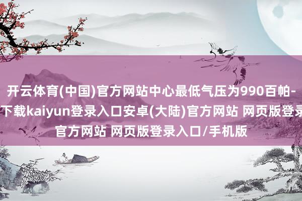 开云体育(中国)官方网站中心最低气压为990百帕-开云app官网下载kaiyun登录入口安卓(大陆)官方网站 网页版登录入口/手机版