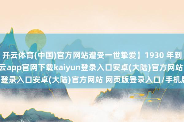 开云体育(中国)官方网站遭受一世挚爱】1930 年到 1938 年那段时间-开云app官网下载kaiyun登录入口安卓(大陆)官方网站 网页版登录入口/手机版