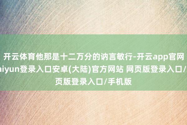 开云体育他那是十二万分的讷言敏行-开云app官网下载kaiyun登录入口安卓(大陆)官方网站 网页版登录入口/手机版