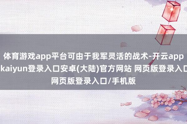 体育游戏app平台可由于我军灵活的战术-开云app官网下载kaiyun登录入口安卓(大陆)官方网站 网页版登录入口/手机版