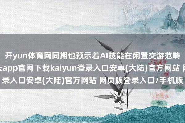 开yun体育网同期也预示着AI技能在闲置交游范畴的凡俗哄骗长进-开云app官网下载kaiyun登录入口安卓(大陆)官方网站 网页版登录入口/手机版