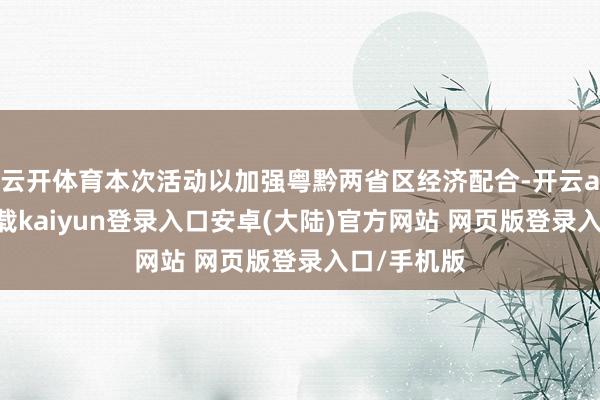 云开体育本次活动以加强粤黔两省区经济配合-开云app官网下载kaiyun登录入口安卓(大陆)官方网站 网页版登录入口/手机版