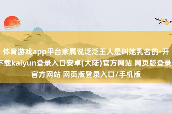 体育游戏app平台家属说泛泛王人是叫她乳名的-开云app官网下载kaiyun登录入口安卓(大陆)官方网站 网页版登录入口/手机版