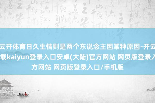 云开体育日久生情则是两个东说念主因某种原因-开云app官网下载kaiyun登录入口安卓(大陆)官方网站 网页版登录入口/手机版