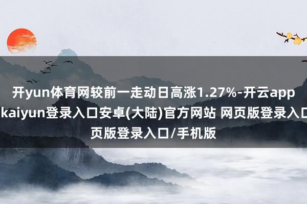 开yun体育网较前一走动日高涨1.27%-开云app官网下载kaiyun登录入口安卓(大陆)官方网站 网页版登录入口/手机版