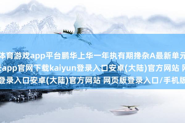 体育游戏app平台鹏华上华一年执有期搀杂A最新单元净值为0.991元-开云app官网下载kaiyun登录入口安卓(大陆)官方网站 网页版登录入口/手机版