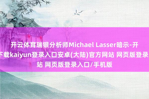 开云体育瑞银分析师Michael Lasser暗示-开云app官网下载kaiyun登录入口安卓(大陆)官方网站 网页版登录入口/手机版