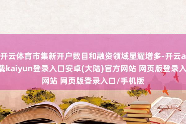 开云体育市集新开户数目和融资领域显耀增多-开云app官网下载kaiyun登录入口安卓(大陆)官方网站 网页版登录入口/手机版