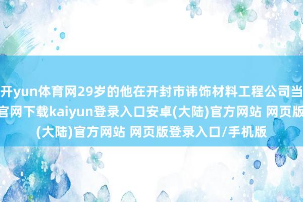 开yun体育网29岁的他在开封市讳饰材料工程公司当总司理-开云app官网下载kaiyun登录入口安卓(大陆)官方网站 网页版登录入口/手机版