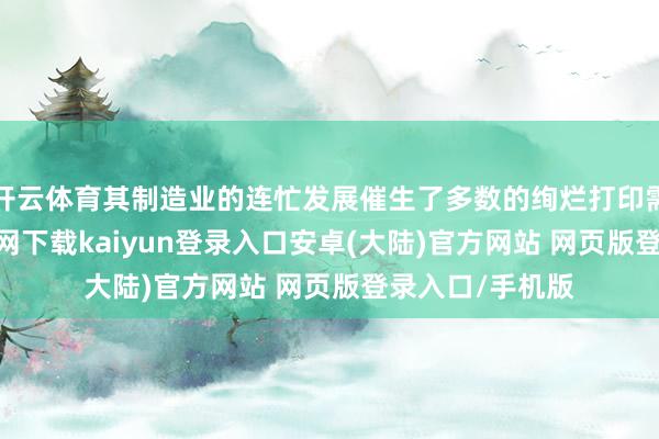 开云体育其制造业的连忙发展催生了多数的绚烂打印需求-开云app官网下载kaiyun登录入口安卓(大陆)官方网站 网页版登录入口/手机版