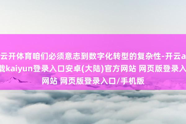 云开体育咱们必须意志到数字化转型的复杂性-开云app官网下载kaiyun登录入口安卓(大陆)官方网站 网页版登录入口/手机版